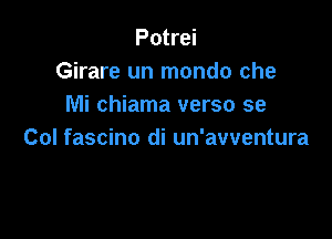 Potrei
Girare un mondo che
Mi chiama verso se

Col fascino di un'awentura