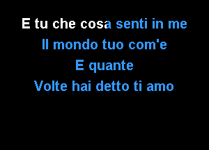 E tu che cosa senti in me
II mondo tuo com'e
E quante

Volte hai detto ti amo