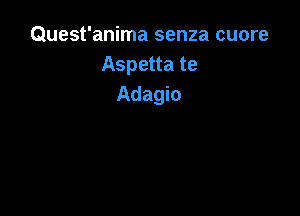 Quest'anima senza cuore
Aspetta te
Adagio