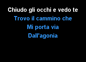 Chiudo gli occhi e vedo te
Trovo il cammino che
Mi porta via

Dall'agonia