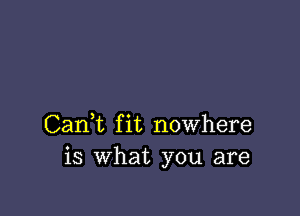 Cani fit nowhere
is what you are
