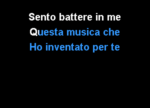 Sento battere in me
Questa musica che
Ho inventato per te