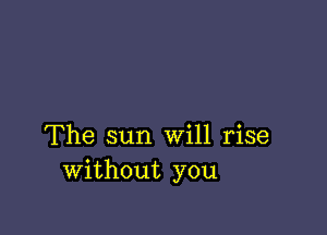 The sun Will rise
Without you