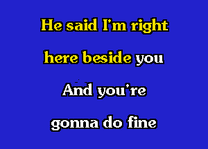 He said I'm right

here beside you

And you're

to drive this car now