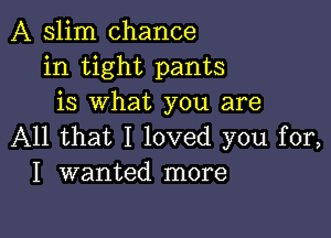 A slim chance
in tight pants
is what you are

All that I loved you for,
I wanted more