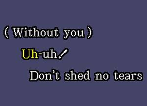 ( Without you )

Uh-uh!

DonW, shed no tears