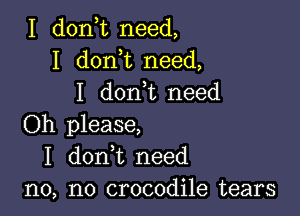 I don t need,
I don t need,
I don,t need

Oh please,
I donWL need
n0, n0 crocodile tears