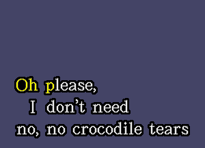 Oh please,
I donWL need
n0, n0 crocodile tears