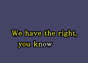 We have the right,
you know