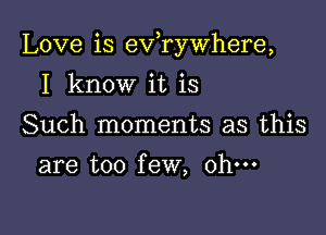 Love is eVryWhere,

I know it is
Such moments as this
are too few, ohm