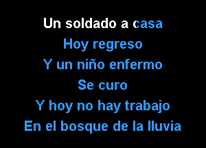 Un soldado a casa
Hoy regreso
Y un nirio enfermo

Se curo
Y hoy no hay trabajo
En el bosque de la lluvia