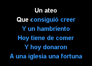 Un ateo
Que consiguic') creer
Y un hambriento

Hoy tiene de comer
Y hoy donaron
A una iglesia una fortuna