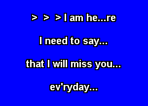 t' Nam he...re

I need to say...

that I will miss you...

ev'ryday...