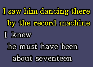 I saw him dancing there
by the record machine
I knew
he must have been

about seventeen