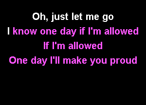 Oh, just let me go
I know one day if I'm allowed
If I'm allowed

One day I'll make you proud