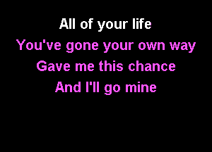 All of your life
You've gone your own way
Gave me this chance

And I'll go mine