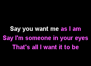 Say you want me as I am

Say I'm someone in your eyes
That's all I want it to be