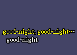 gOOd-night, good-nightm
good-night