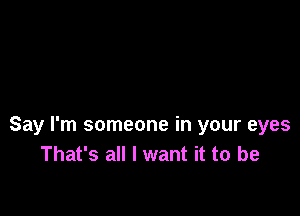 Say I'm someone in your eyes
That's all I want it to be