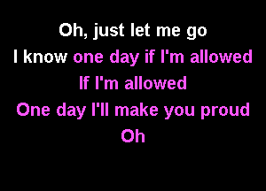 Oh, just let me go
I know one day if I'm allowed
If I'm allowed

One day I'll make you proud
Oh