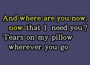 And Where are you now,
now that I need you?

Tears on my pillow
Wherever you go
