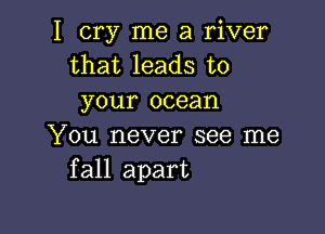 I cry me a river
that leads to
your ocean

You never see me
fall apart