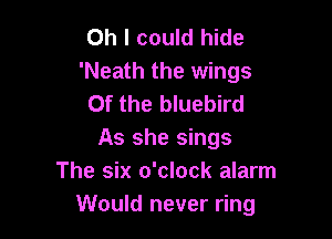 Oh I could hide
'Neath the wings
0f the bluebird

As she sings
The six o'clock alarm
Would never ring