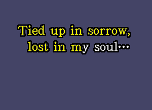 Tied up in sorrow,
lost in my soul-