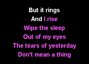 But it rings
And I rise
Wipe the sleep

Out of my eyes
The tears of yesterday
Don't mean a thing