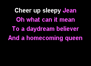 Cheer up sleepy Jean
Oh what can it mean
To a daydream believer

And a homecoming queen