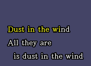 Dust in the wind

All they are

is dust in the Wind