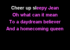 Cheer up sleepy Jean
Oh what can it mean
To a daydream believer

And a homecoming queen