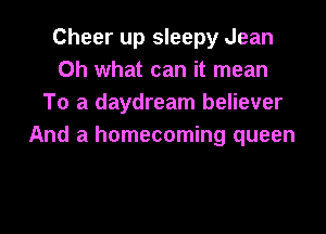 Cheer up sleepy Jean
Oh what can it mean
To a daydream believer

And a homecoming queen