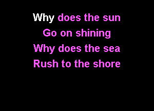 Why does the sun
Go on shining
Why does the sea

Rush to the shore