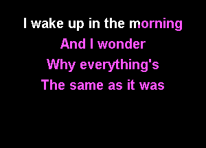 I wake up in the morning
And I wonder
Why everything's

The same as it was