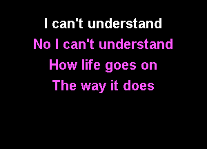 I can't understand
No I can't understand
How life goes on

The way it does