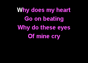 Why does my heart
Go on beating
Why do these eyes

0f mine cry