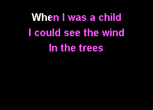 When I was a child
I could see the wind
In the trees