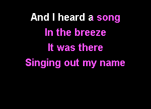 And I heard a song
In the breeze
It was there

Singing out my name