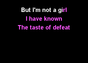 But I'm not a girl
I have known
The taste of defeat