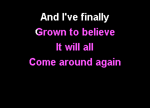 And I've finally
Grown to believe
It will all

Come around again