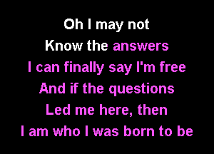 Oh I may not
Know the answers
I can finally say I'm free

And if the questions
Led me here, then
I am who I was born to be