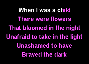 When I was a child
There were flowers
That bloomed in the night
Unafraid to take in the light

Unashamed to have
Braved the dark