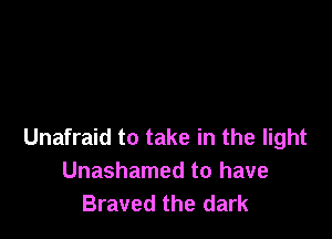 Unafraid to take in the light
Unashamed to have
Braved the dark