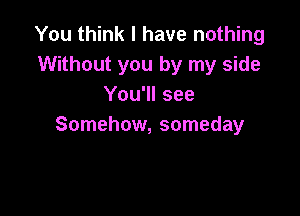 You think I have nothing
Without you by my side
You'll see

Somehow, someday