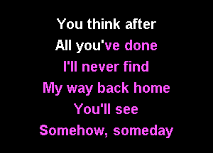 You think after
All you've done
I'll never find

My way back home
You'll see
Somehow, someday