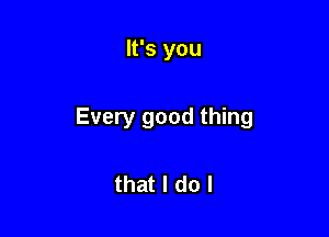 It's you

Every good thing

that I do I