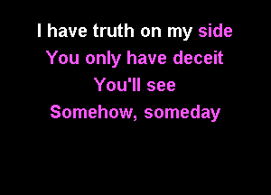 l have truth on my side
You only have deceit
You'll see

Somehow, someday