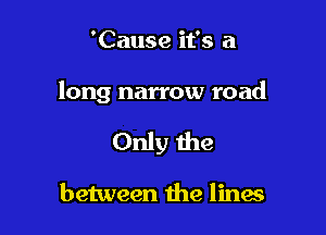 'Cause it's a

long narrow road

Only the

between the linw