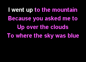 I went up to the mountain
Because you asked me to
Up over the clouds
To where the sky was blue